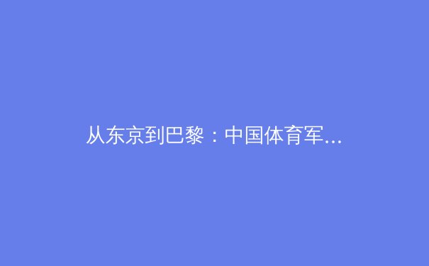 从东京到巴黎：中国体育军团奥运周期的战略转型与人才梯队建设 - 2
